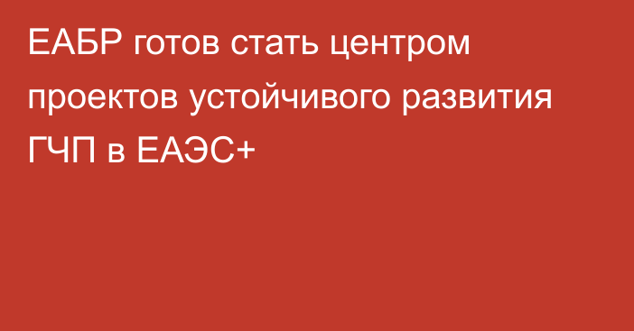 ЕАБР готов стать центром проектов устойчивого развития ГЧП в ЕАЭС+