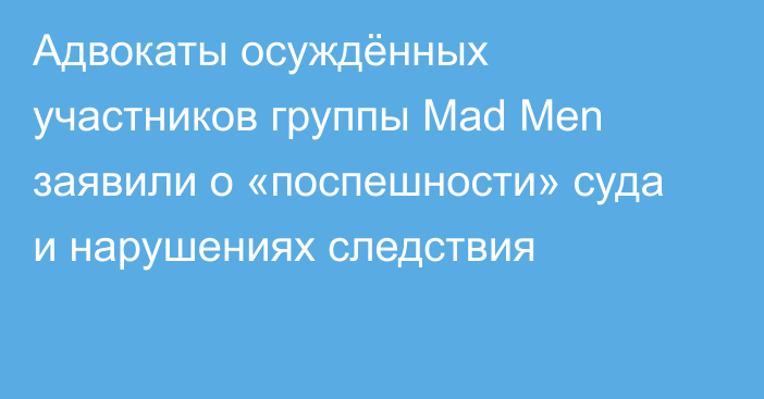 Адвокаты осуждённых участников группы Mad Men заявили о «поспешности» суда и нарушениях следствия