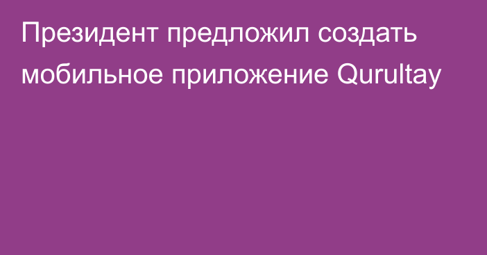 Президент предложил создать мобильное приложение Qurultay