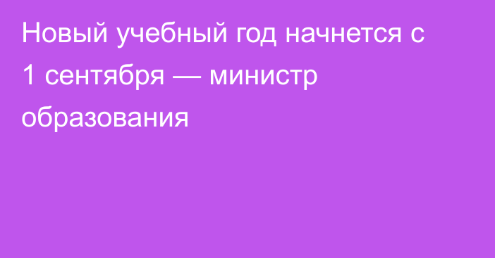 Новый учебный год начнется с 1 сентября — министр образования