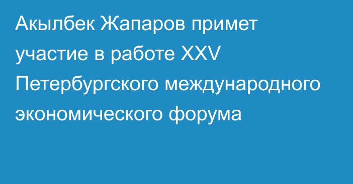 Акылбек Жапаров примет участие в работе XXV Петербургского международного экономического форума