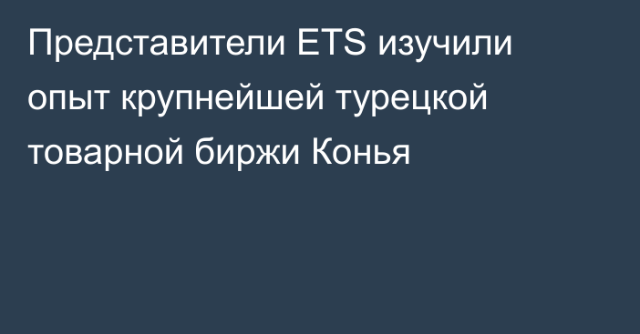 Представители ETS изучили опыт крупнейшей турецкой товарной биржи Конья