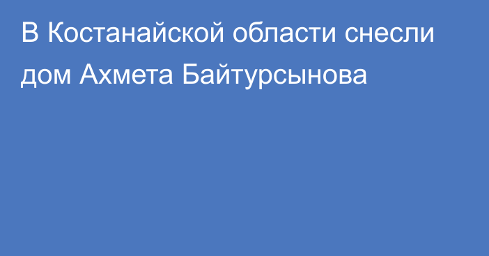 В Костанайской области снесли дом Ахмета Байтурсынова