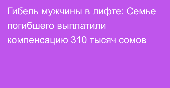 Гибель мужчины в лифте: Семье погибшего выплатили компенсацию 310 тысяч сомов