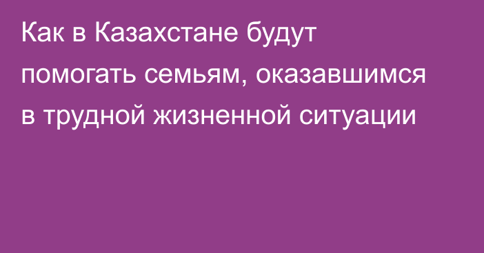 Как в Казахстане будут помогать семьям, оказавшимся в трудной жизненной ситуации