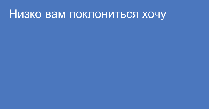 Низко вам поклониться хочу