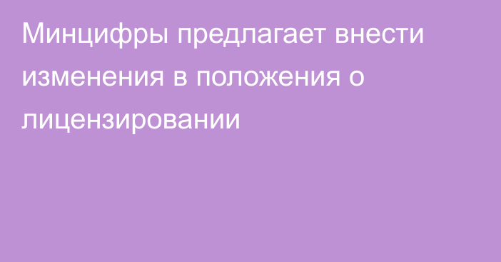 Минцифры предлагает внести изменения в положения о лицензировании