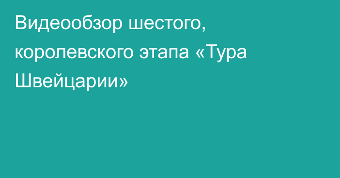 Видеообзор шестого, королевского этапа «Тура Швейцарии»