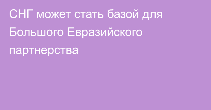 СНГ может стать базой для Большого Евразийского партнерства