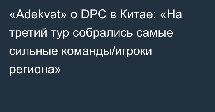 «Adekvat» о DPC в Китае: «На третий тур собрались самые сильные команды/игроки региона»