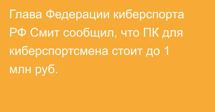 Глава Федерации киберспорта РФ Смит сообщил, что ПК для киберспортсмена стоит до 1 млн руб.