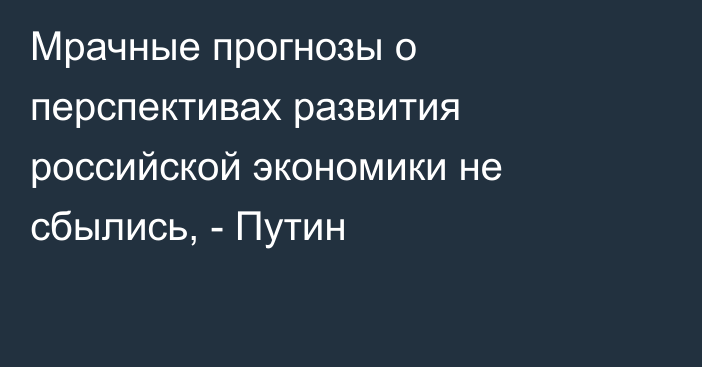 Мрачные прогнозы о перспективах развития российской экономики не сбылись, - Путин