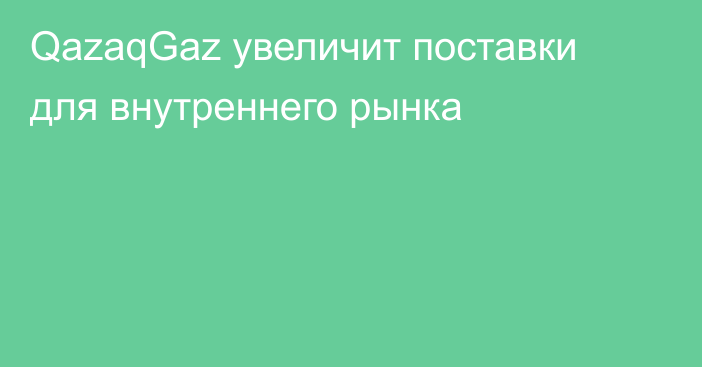 QazaqGaz увеличит поставки для внутреннего рынка