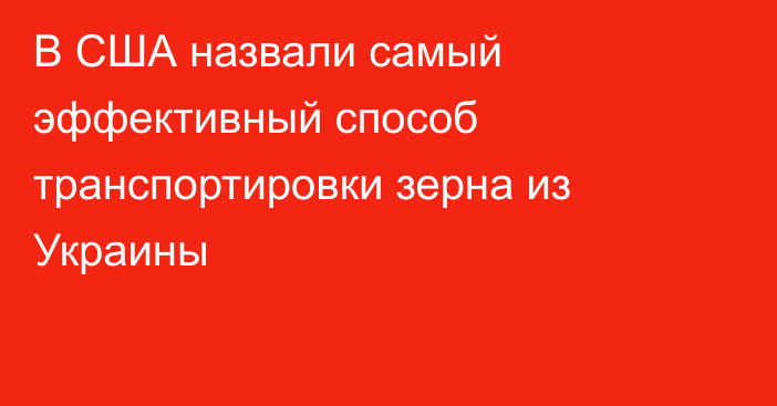 В США назвали самый эффективный способ транспортировки зерна из Украины 