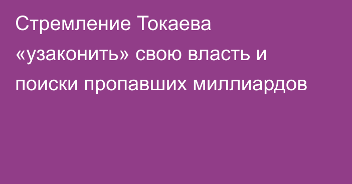 Стремление Токаева «узаконить» свою власть и поиски пропавших миллиардов