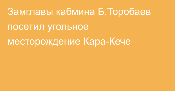 Замглавы кабмина Б.Торобаев посетил угольное месторождение Кара-Кече