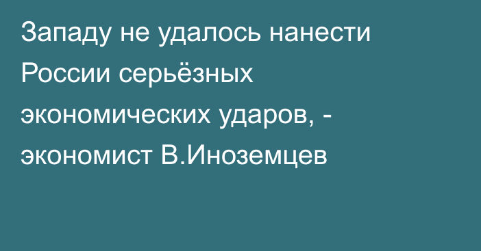 Западу не удалось нанести России серьёзных экономических ударов, - экономист В.Иноземцев