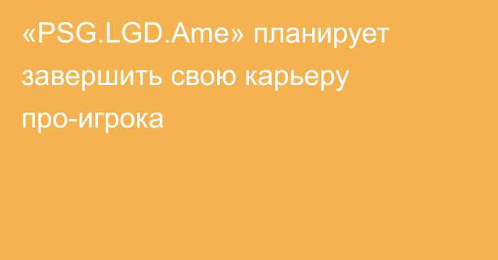 «PSG.LGD.Ame» планирует завершить свою карьеру про-игрока