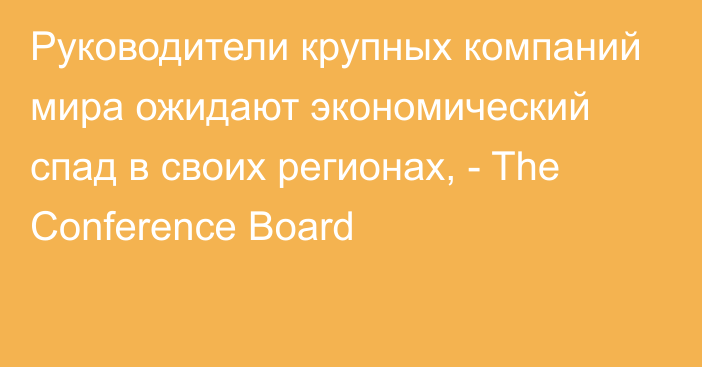 Руководители крупных компаний мира ожидают экономический спад в своих регионах, - The Conference Board