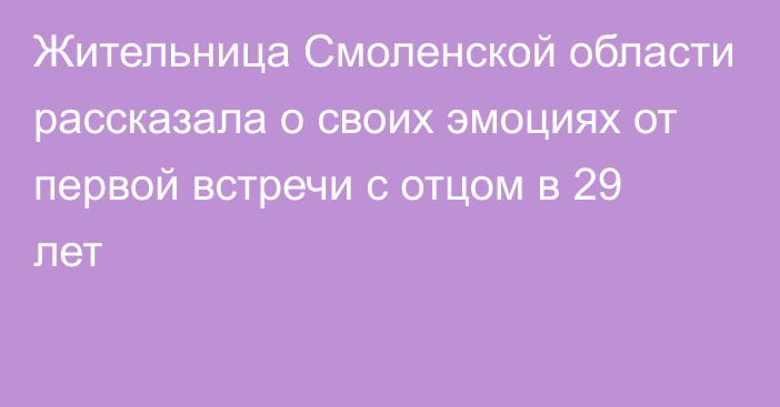 Жительница Смоленской области рассказала о своих эмоциях от первой встречи с отцом в 29 лет