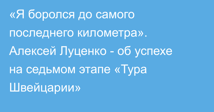 «Я боролся до самого последнего километра». Алексей Луценко - об успехе на седьмом этапе «Тура Швейцарии»