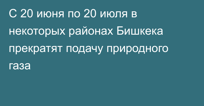 С 20 июня по 20 июля в некоторых районах Бишкека прекратят подачу природного газа