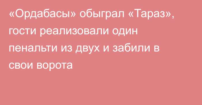 «Ордабасы» обыграл «Тараз», гости реализовали один пенальти из двух и забили в свои ворота