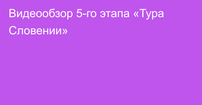 Видеообзор 5-го этапа «Тура Словении»