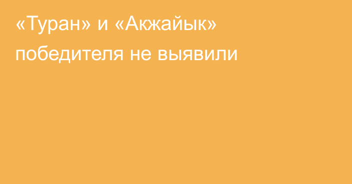 «Туран» и «Акжайык» победителя не выявили