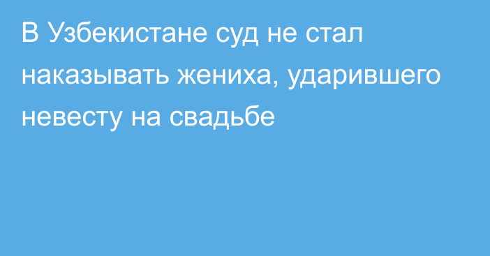 В Узбекистане суд не стал наказывать жениха, ударившего невесту на свадьбе