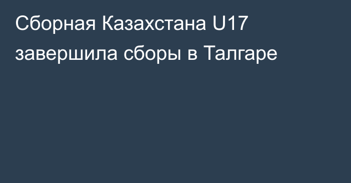 Сборная Казахстана U17 завершила сборы в Талгаре