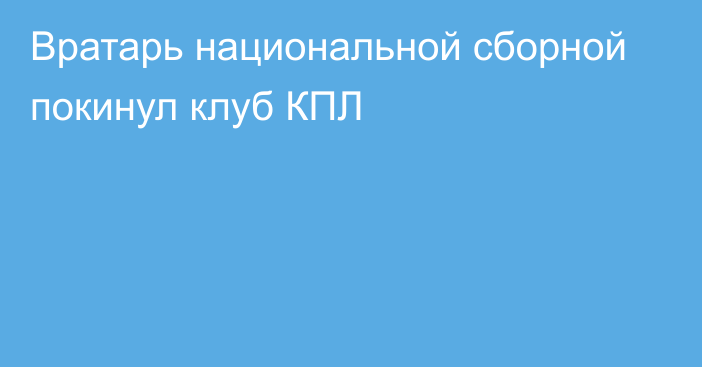 Вратарь национальной сборной покинул клуб КПЛ