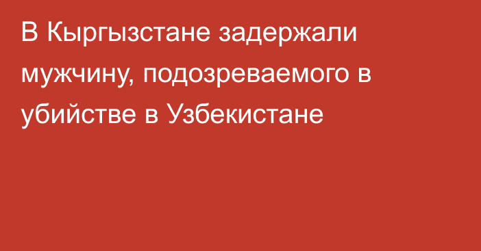 В Кыргызстане задержали мужчину, подозреваемого в убийстве в Узбекистане