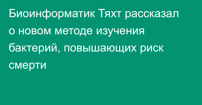 Биоинформатик Тяхт рассказал о новом методе изучения бактерий, повышающих риск смерти