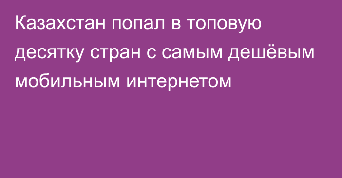 Казахстан  попал в топовую десятку стран с самым дешёвым мобильным интернетом