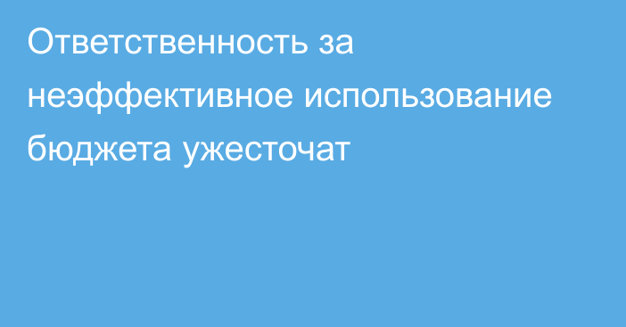 Ответственность за неэффективное использование бюджета ужесточат