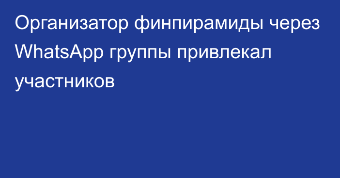 Организатор финпирамиды через WhatsApp  группы привлекал участников