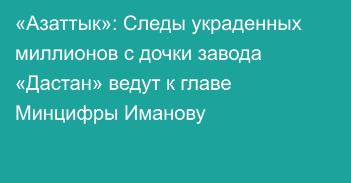 «Азаттык»: Следы украденных миллионов с дочки завода «Дастан» ведут к главе Минцифры Иманову