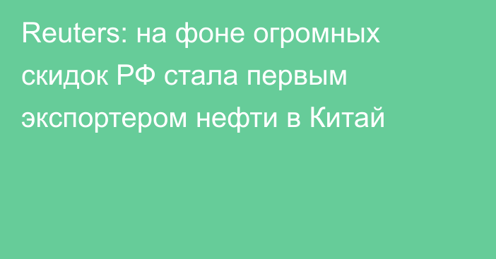 Reuters: на фоне огромных скидок РФ стала первым экспортером нефти в Китай