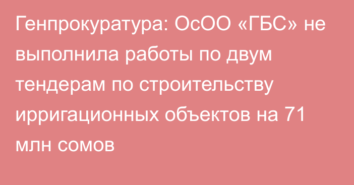 Генпрокуратура: ОсОО «ГБС» не выполнила работы по двум тендерам по строительству ирригационных объектов на 71 млн сомов