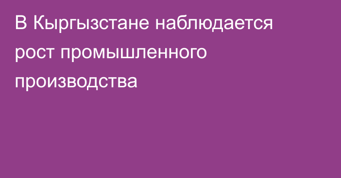 В Кыргызстане наблюдается рост промышленного производства 