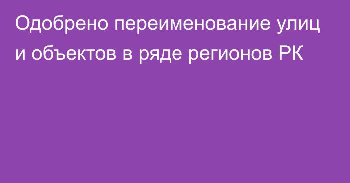 Одобрено переименование улиц и объектов в ряде регионов РК