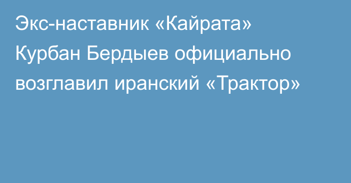 Экс-наставник «Кайрата» Курбан Бердыев официально возглавил иранский «Трактор»