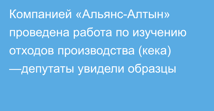 Компанией «Альянс-Алтын» проведена работа по изучению отходов производства (кека) —депутаты увидели образцы