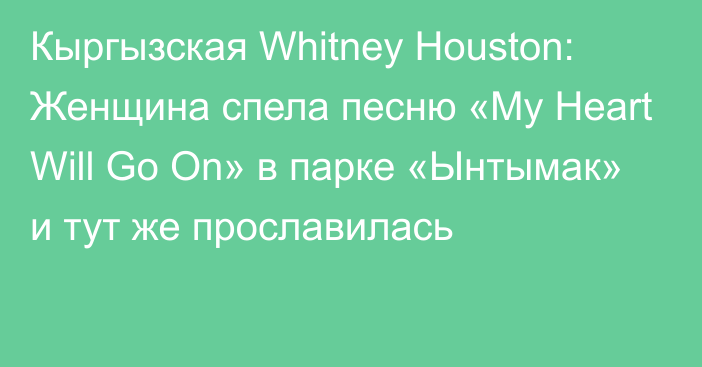 Кыргызская Whitney Houston: Женщина спела песню «My Heart Will Go On» в парке «Ынтымак» и тут же прославилась