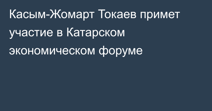 Касым-Жомарт Токаев примет участие в Катарском экономическом форуме