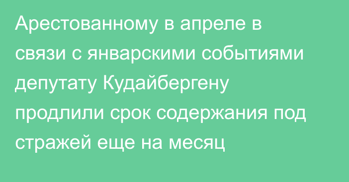 Арестованному в апреле в связи с январскими событиями депутату Кудайбергену продлили срок содержания под стражей еще на месяц