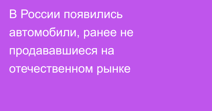 В России появились автомобили, ранее не продававшиеся на отечественном рынке