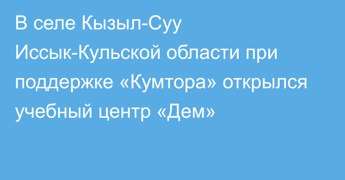 В селе Кызыл-Суу Иссык-Кульской области при поддержке «Кумтора» открылся учебный центр «Дем»