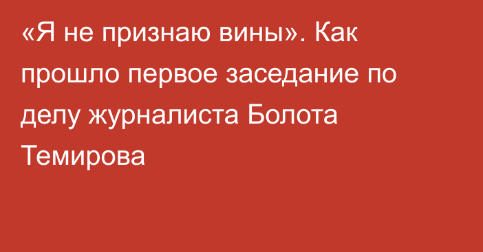 «Я не признаю вины». Как прошло первое заседание по делу журналиста Болота Темирова